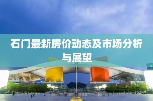 石门最新房价动态及市场分析与展望