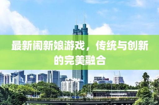 最新闹新娘游戏，传统与创新的完美融合