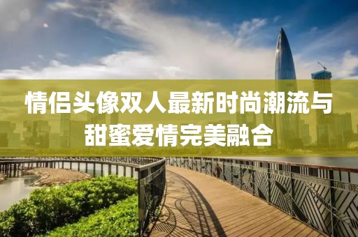 情侣头像双人最新时尚潮流与甜蜜爱情完美融合
