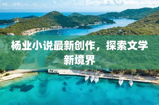 杨业小说最新创作，探索文学新境界