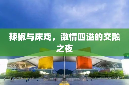 辣椒与床戏，激情四溢的交融之夜