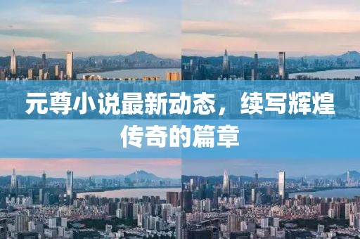 元尊小说最新动态，续写辉煌传奇的篇章