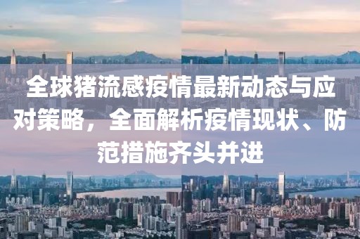 全球猪流感疫情最新动态与应对策略，全面解析疫情现状、防范措施齐头并进