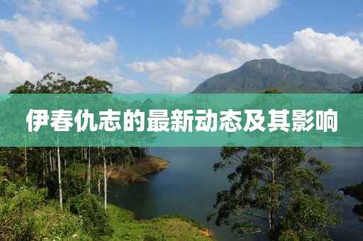 伊春仇志的最新动态及其影响