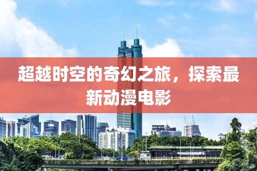 超越时空的奇幻之旅，探索最新动漫电影