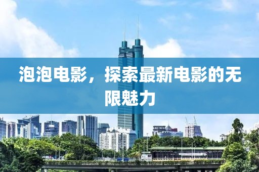 泡泡电影，探索最新电影的无限魅力