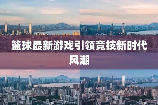 篮球最新游戏引领竞技新时代风潮