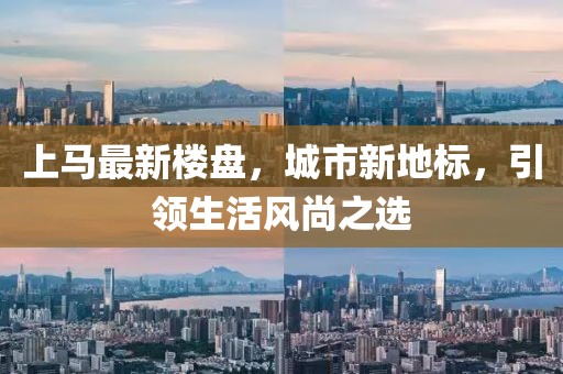 上马最新楼盘，城市新地标，引领生活风尚之选