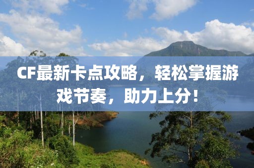 CF最新卡点攻略，轻松掌握游戏节奏，助力上分！