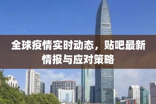 全球疫情实时动态，贴吧最新情报与应对策略
