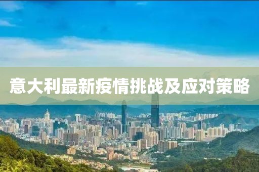 意大利最新疫情挑战及应对策略