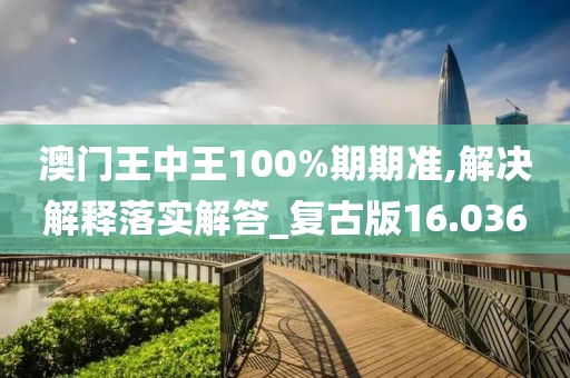 澳门王中王100%期期准,解决解释落实解答_复古版16.036
