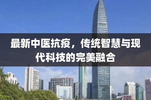 最新中医抗疫，传统智慧与现代科技的完美融合