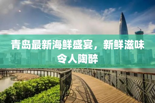 青岛最新海鲜盛宴，新鲜滋味令人陶醉