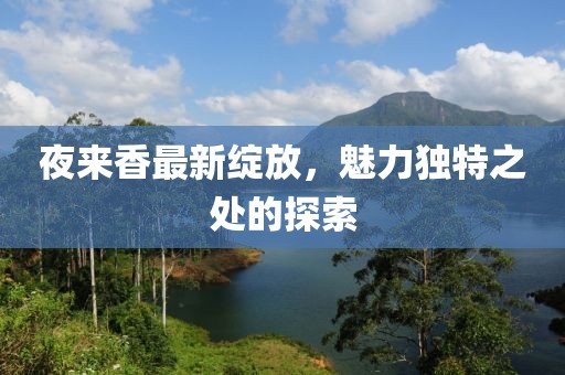 夜来香最新绽放，魅力独特之处的探索