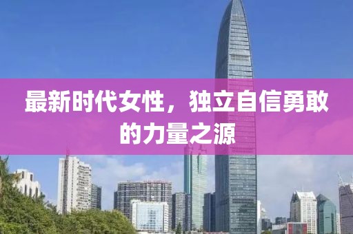 最新时代女性，独立自信勇敢的力量之源