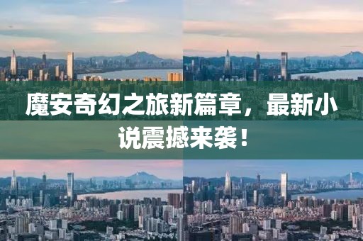 魔安奇幻之旅新篇章，最新小说震撼来袭！