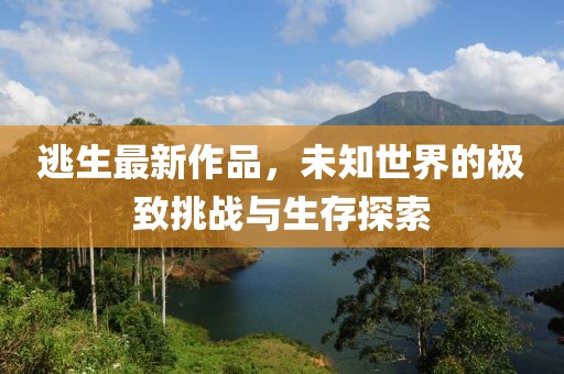 逃生最新作品，未知世界的极致挑战与生存探索