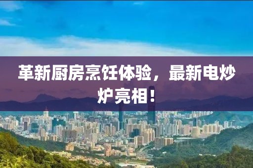 革新厨房烹饪体验，最新电炒炉亮相！