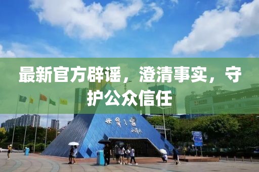 最新官方辟谣，澄清事实，守护公众信任