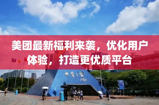 美团最新福利来袭，优化用户体验，打造更优质平台