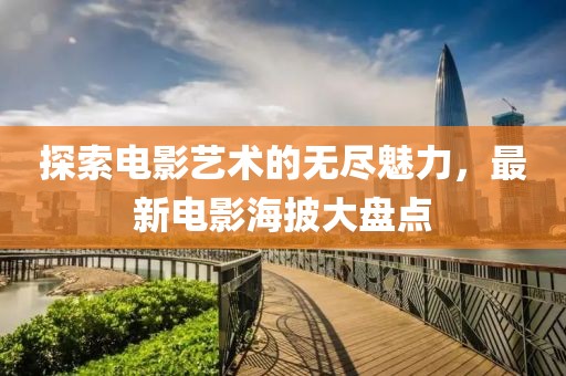 探索电影艺术的无尽魅力，最新电影海披大盘点