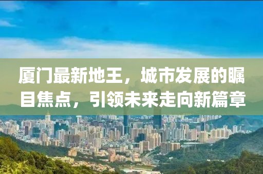 厦门最新地王，城市发展的瞩目焦点，引领未来走向新篇章