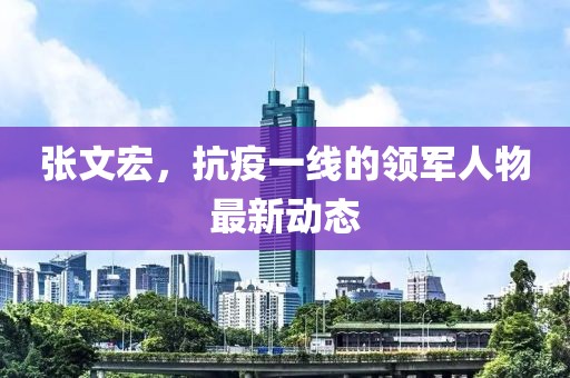 张文宏，抗疫一线的领军人物最新动态