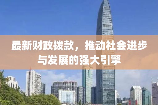 最新财政拨款，推动社会进步与发展的强大引擎