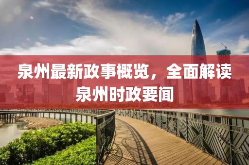 泉州最新政事概览，全面解读泉州时政要闻