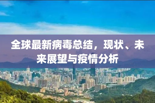 全球最新病毒总结，现状、未来展望与疫情分析