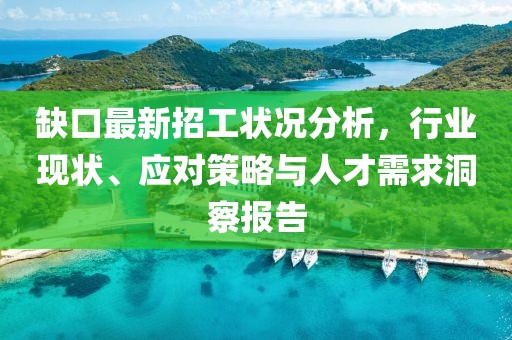 缺口最新招工状况分析，行业现状、应对策略与人才需求洞察报告