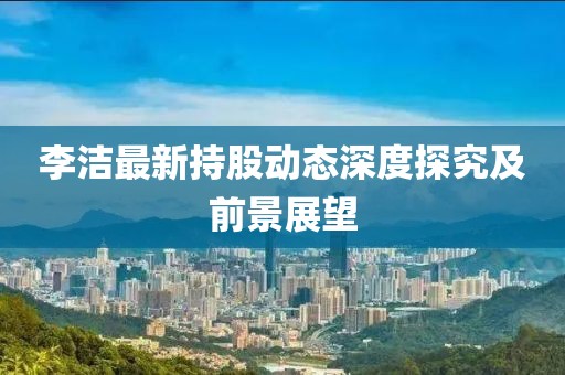 李洁最新持股动态深度探究及前景展望