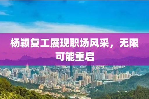 杨颖复工展现职场风采，无限可能重启