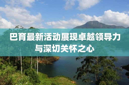 巴育最新活动展现卓越领导力与深切关怀之心