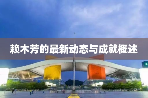 赖木芳的最新动态与成就概述