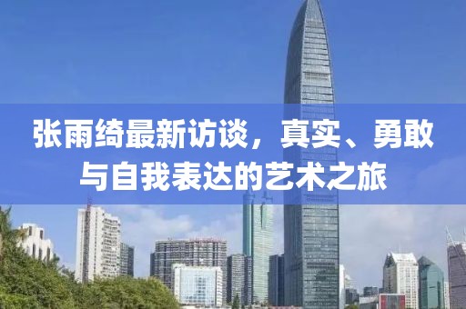 张雨绮最新访谈，真实、勇敢与自我表达的艺术之旅
