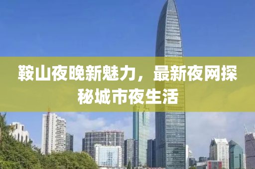 鞍山夜晚新魅力，最新夜网探秘城市夜生活