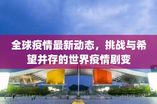 全球疫情最新动态，挑战与希望并存的世界疫情剧变