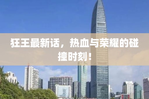 狂王最新话，热血与荣耀的碰撞时刻！