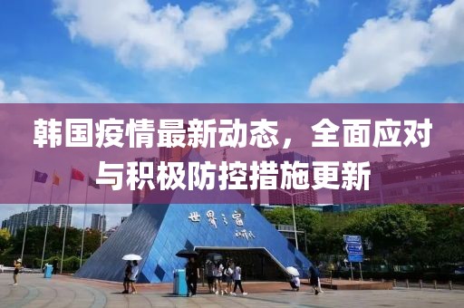 韩国疫情最新动态，全面应对与积极防控措施更新