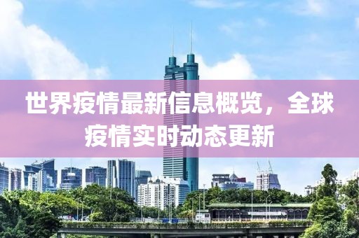 世界疫情最新信息概览，全球疫情实时动态更新