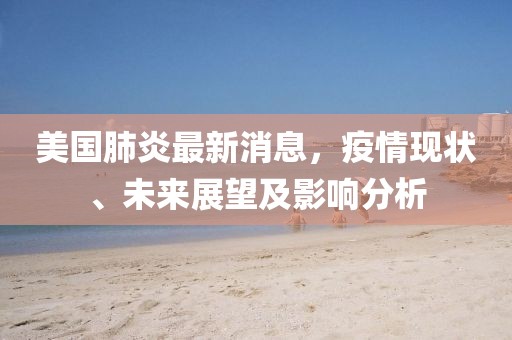 美国肺炎最新消息，疫情现状、未来展望及影响分析