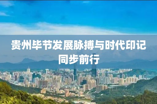 贵州毕节发展脉搏与时代印记同步前行