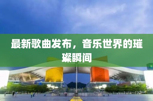 最新歌曲发布，音乐世界的璀璨瞬间