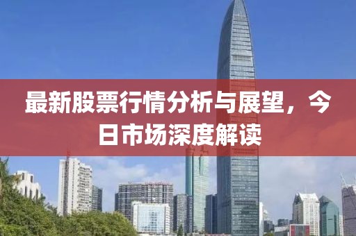 最新股票行情分析与展望，今日市场深度解读