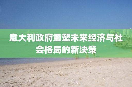 意大利政府重塑未来经济与社会格局的新决策