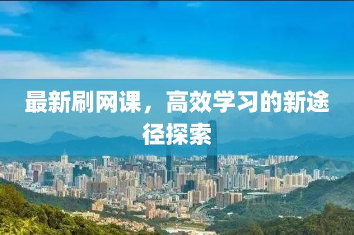 最新刷网课，高效学习的新途径探索
