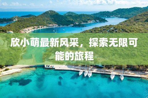欣小萌最新风采，探索无限可能的旅程