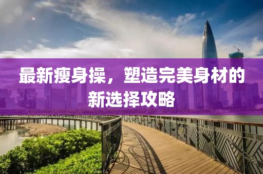 最新瘦身操，塑造完美身材的新选择攻略